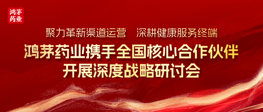 聚力革新渠道运营，深耕健康服务终端｜鸿茅药业携手全国核心合作伙伴开展深度战略研讨会