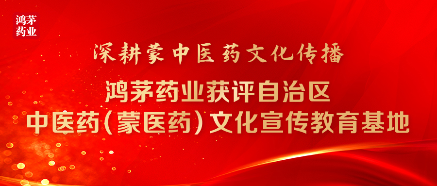 深耕蒙中医药文化传播 鸿茅药业获评自治区中医药（蒙医药）文化宣传教育基地